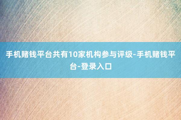 手机赌钱平台共有10家机构参与评级-手机赌钱平台-登录入口