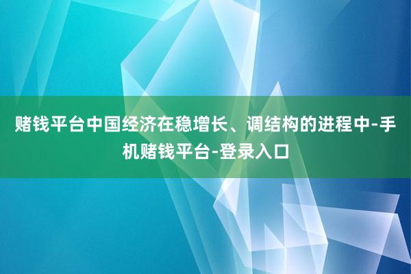 赌钱平台中国经济在稳增长、调结构的进程中-手机赌钱平台-登录入口