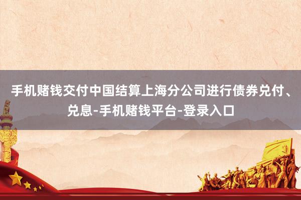 手机赌钱交付中国结算上海分公司进行债券兑付、兑息-手机赌钱平台-登录入口