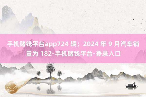 手机赌钱平台app724 辆；2024 年 9 月汽车销量为 182-手机赌钱平台-登录入口