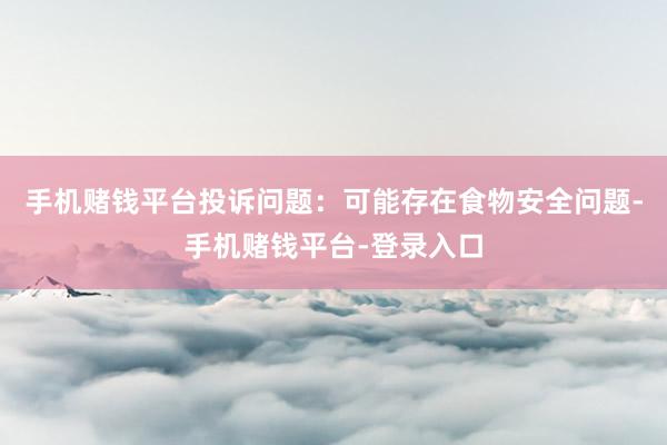 手机赌钱平台投诉问题：可能存在食物安全问题-手机赌钱平台-登录入口