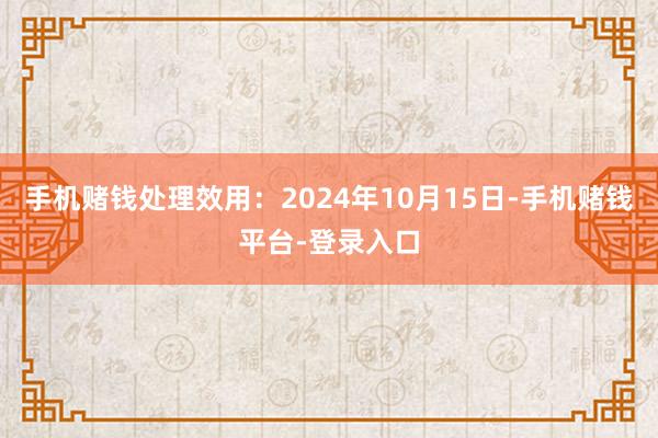 手机赌钱处理效用：2024年10月15日-手机赌钱平台-登录入口