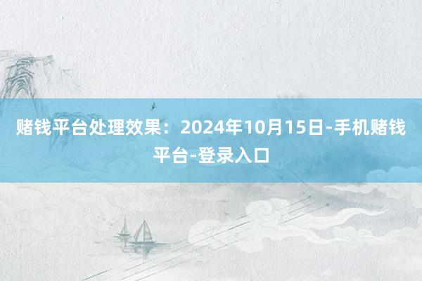 赌钱平台处理效果：2024年10月15日-手机赌钱平台-登录入口