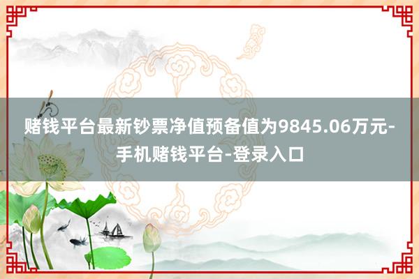 赌钱平台最新钞票净值预备值为9845.06万元-手机赌钱平台-登录入口