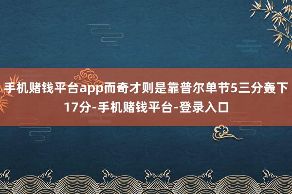 手机赌钱平台app而奇才则是靠普尔单节5三分轰下17分-手机赌钱平台-登录入口