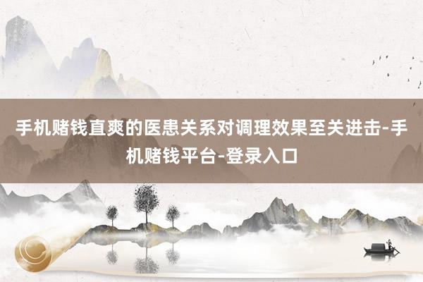 手机赌钱直爽的医患关系对调理效果至关进击-手机赌钱平台-登录入口