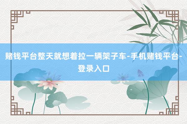 赌钱平台整天就想着拉一辆架子车-手机赌钱平台-登录入口
