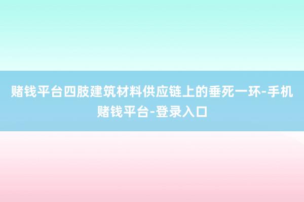 赌钱平台四肢建筑材料供应链上的垂死一环-手机赌钱平台-登录入口