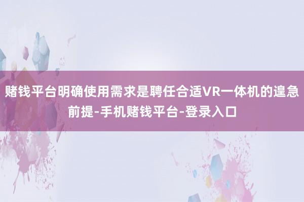 赌钱平台明确使用需求是聘任合适VR一体机的遑急前提-手机赌钱平台-登录入口