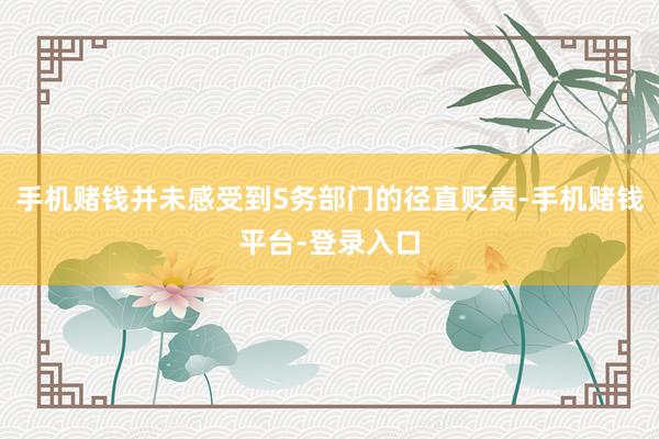 手机赌钱并未感受到S务部门的径直贬责-手机赌钱平台-登录入口