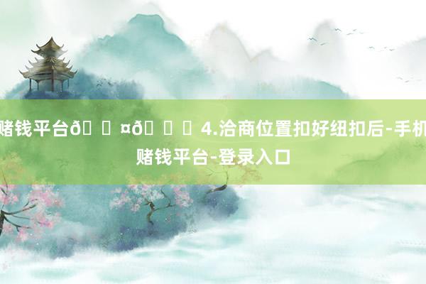 赌钱平台🎤💕4.洽商位置扣好纽扣后-手机赌钱平台-登录入口