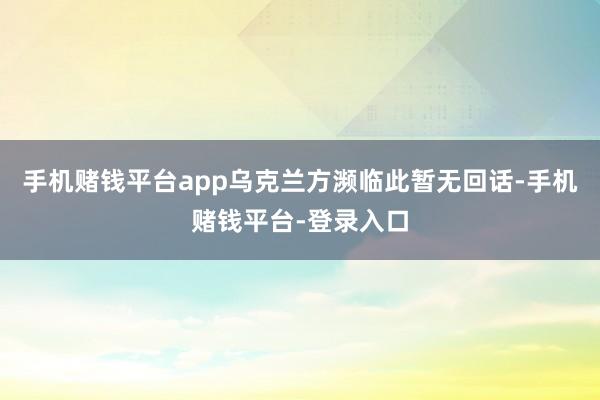 手机赌钱平台app乌克兰方濒临此暂无回话-手机赌钱平台-登录入口