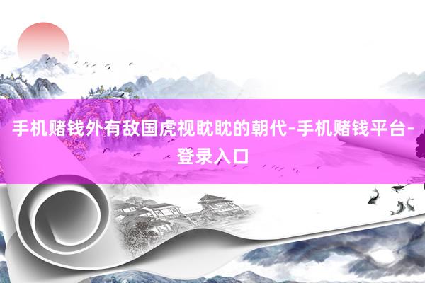 手机赌钱外有敌国虎视眈眈的朝代-手机赌钱平台-登录入口