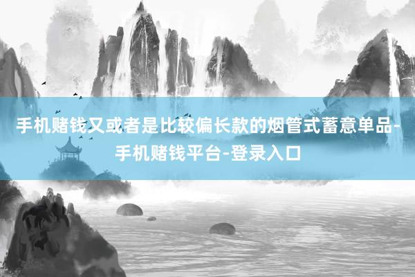 手机赌钱又或者是比较偏长款的烟管式蓄意单品-手机赌钱平台-登录入口