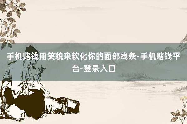 手机赌钱用笑貌来软化你的面部线条-手机赌钱平台-登录入口