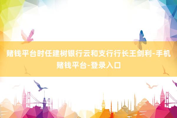 赌钱平台时任建树银行云和支行行长王剑利-手机赌钱平台-登录入口