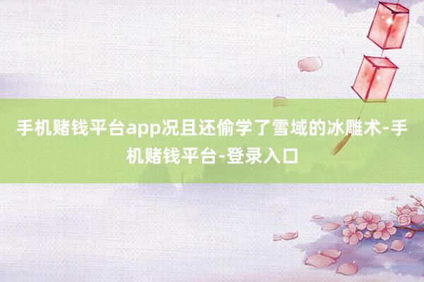 手机赌钱平台app况且还偷学了雪域的冰雕术-手机赌钱平台-登录入口