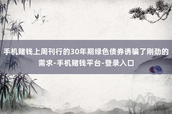 手机赌钱上周刊行的30年期绿色债券诱骗了刚劲的需求-手机赌钱平台-登录入口