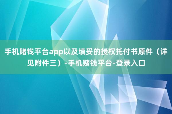 手机赌钱平台app以及填妥的授权托付书原件（详见附件三）-手机赌钱平台-登录入口