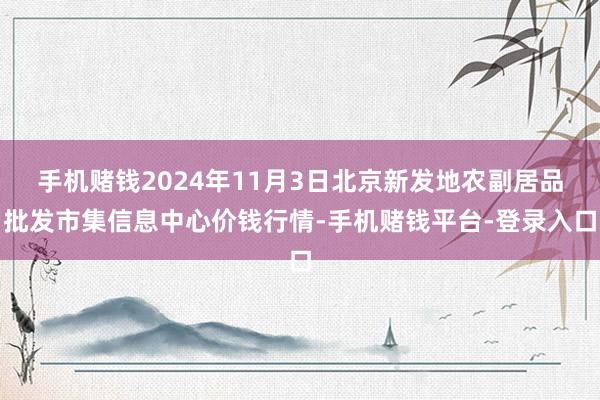 手机赌钱2024年11月3日北京新发地农副居品批发市集信息中心价钱行情-手机赌钱平台-登录入口