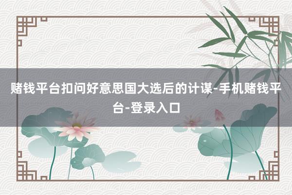 赌钱平台扣问好意思国大选后的计谋-手机赌钱平台-登录入口