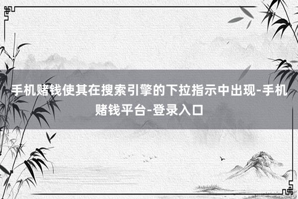 手机赌钱使其在搜索引擎的下拉指示中出现-手机赌钱平台-登录入口