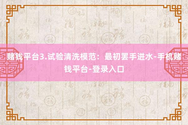 赌钱平台3.试验清洗模范：最初罢手进水-手机赌钱平台-登录入口