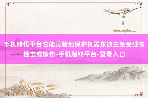 手机赌钱平台它能灵验地保护机器东谈主免受硬物撞击或擦伤-手机赌钱平台-登录入口
