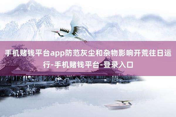 手机赌钱平台app防范灰尘和杂物影响开荒往日运行-手机赌钱平台-登录入口