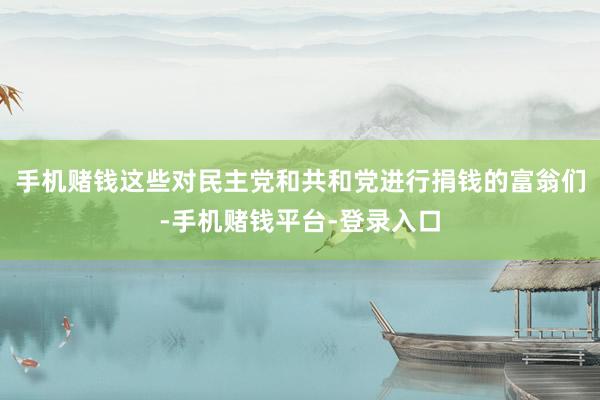 手机赌钱这些对民主党和共和党进行捐钱的富翁们-手机赌钱平台-登录入口