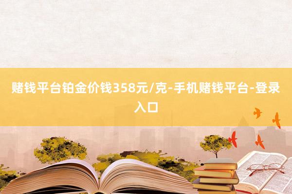 赌钱平台铂金价钱358元/克-手机赌钱平台-登录入口