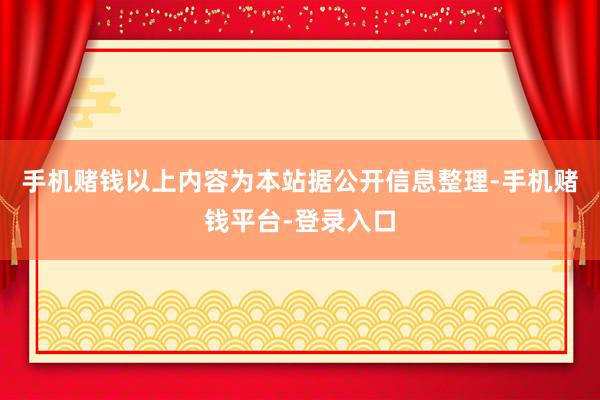 手机赌钱以上内容为本站据公开信息整理-手机赌钱平台-登录入口