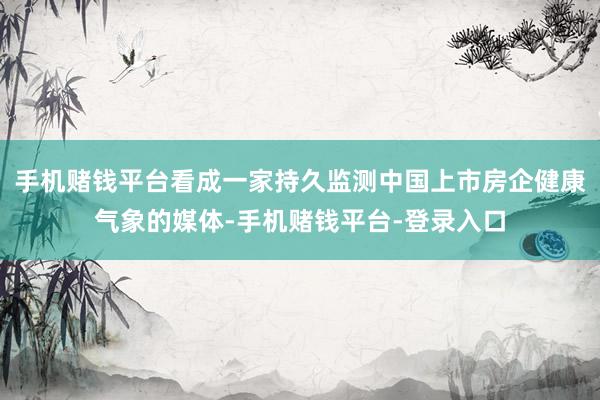 手机赌钱平台看成一家持久监测中国上市房企健康气象的媒体-手机赌钱平台-登录入口