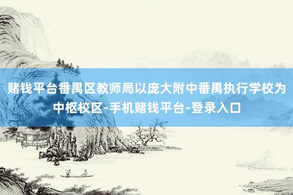 赌钱平台番禺区教师局以庞大附中番禺执行学校为中枢校区-手机赌钱平台-登录入口