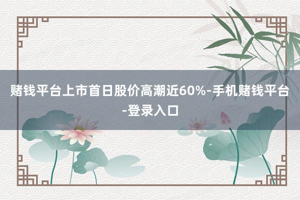 赌钱平台上市首日股价高潮近60%-手机赌钱平台-登录入口