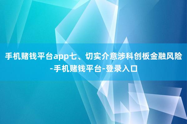 手机赌钱平台app七、切实介意涉科创板金融风险-手机赌钱平台-登录入口
