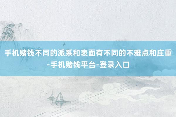 手机赌钱不同的派系和表面有不同的不雅点和庄重-手机赌钱平台-登录入口