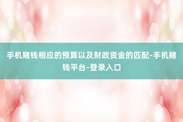 手机赌钱相应的预算以及财政资金的匹配-手机赌钱平台-登录入口