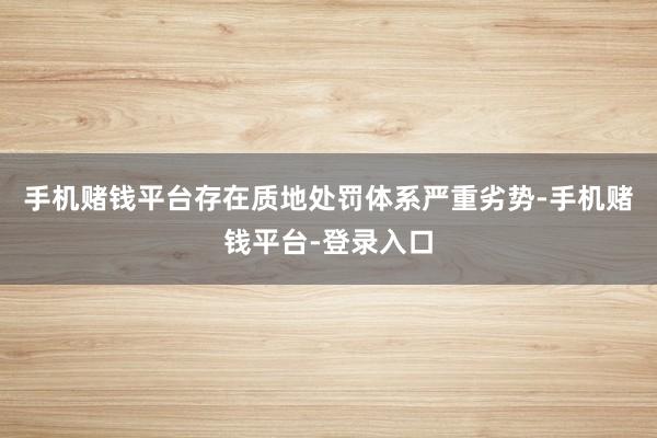 手机赌钱平台存在质地处罚体系严重劣势-手机赌钱平台-登录入口
