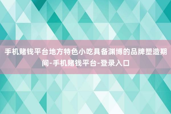 手机赌钱平台地方特色小吃具备渊博的品牌塑造期间-手机赌钱平台-登录入口