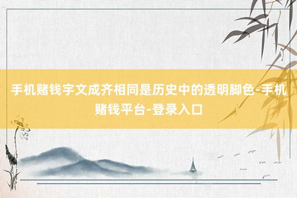 手机赌钱宇文成齐相同是历史中的透明脚色-手机赌钱平台-登录入口