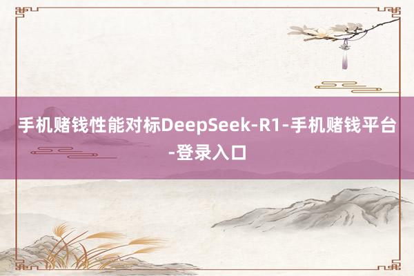手机赌钱性能对标DeepSeek-R1-手机赌钱平台-登录入口