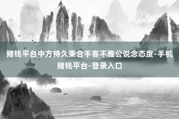 赌钱平台中方持久秉合手客不雅公说念态度-手机赌钱平台-登录入口