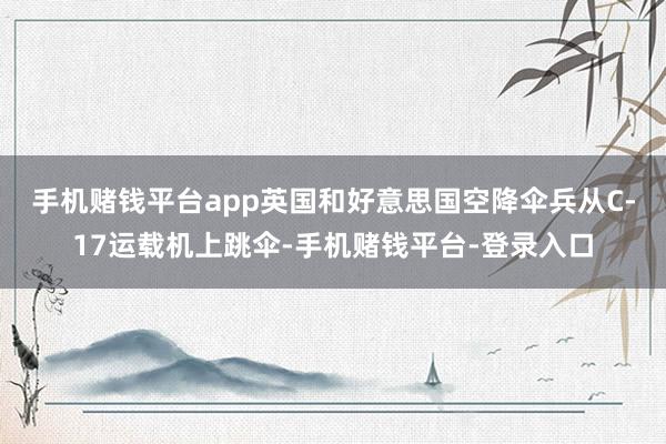 手机赌钱平台app　　英国和好意思国空降伞兵从C-17运载机上跳伞-手机赌钱平台-登录入口
