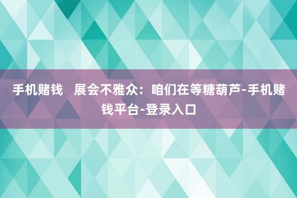 手机赌钱   　　展会不雅众：咱们在等糖葫芦-手机赌钱平台-登录入口