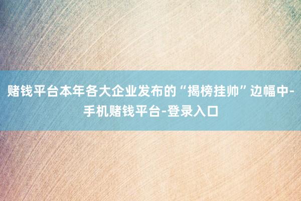 赌钱平台本年各大企业发布的“揭榜挂帅”边幅中-手机赌钱平台-登录入口