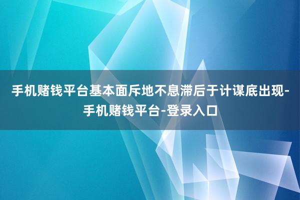 手机赌钱平台基本面斥地不息滞后于计谋底出现-手机赌钱平台-登录入口