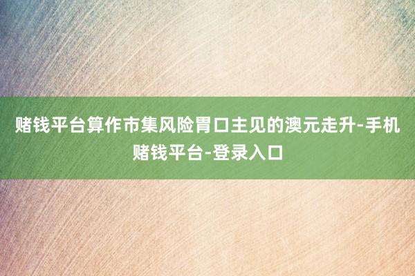 赌钱平台算作市集风险胃口主见的澳元走升-手机赌钱平台-登录入口