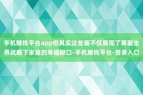 手机赌钱平台app但其实这些画不仅展现了筹画生养战略下家庭的幸福糊口-手机赌钱平台-登录入口