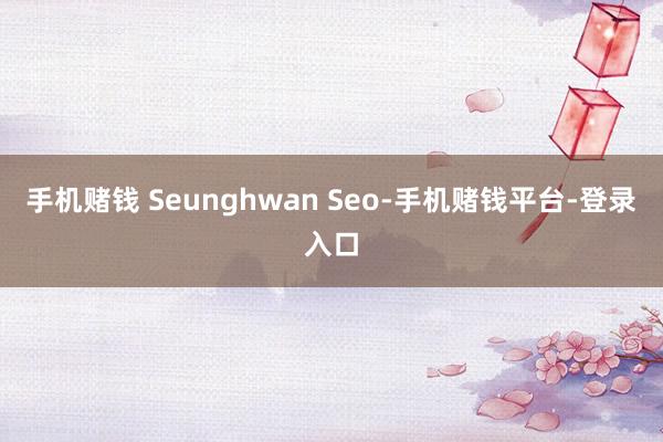 手机赌钱 Seunghwan Seo-手机赌钱平台-登录入口